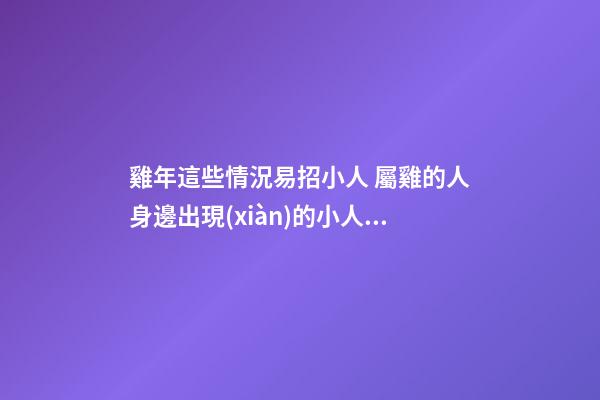 雞年這些情況易招小人 屬雞的人身邊出現(xiàn)的小人，屬雞的人性格怎樣？-第1張-觀點-玄機派